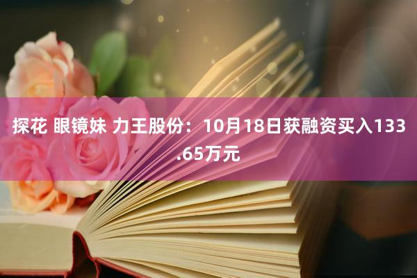 探花 眼镜妹 力王股份：10月18日获融资买入133.65万元