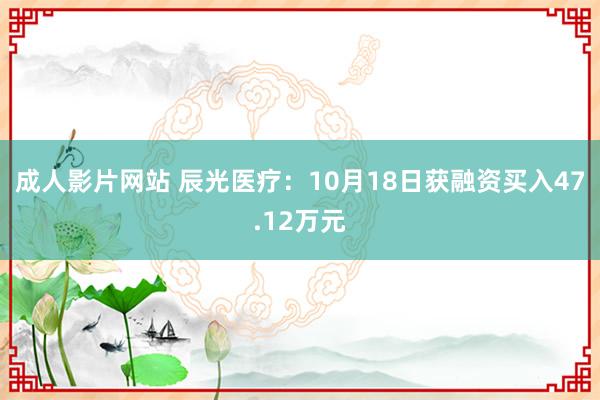 成人影片网站 辰光医疗：10月18日获融资买入47.12万元