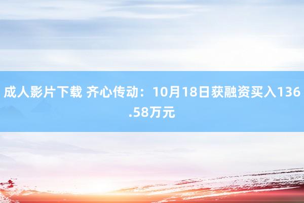 成人影片下载 齐心传动：10月18日获融资买入136.58万元