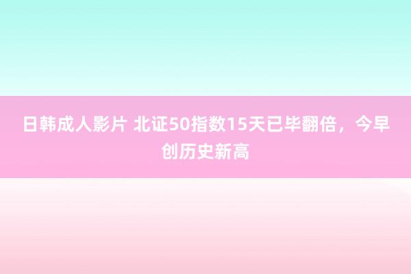 日韩成人影片 北证50指数15天已毕翻倍，今早创历史新高