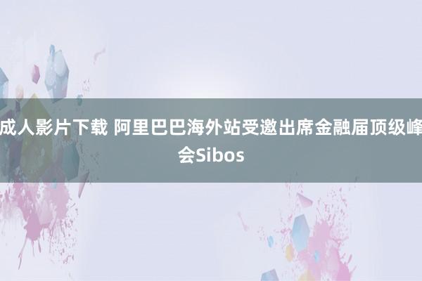 成人影片下载 阿里巴巴海外站受邀出席金融届顶级峰会Sibos