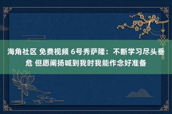 海角社区 免费视频 6号秀萨隆：不断学习尽头垂危 但愿阐扬喊到我时我能作念好准备