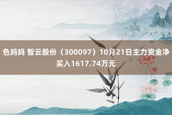 色妈妈 智云股份（300097）10月21日主力资金净买入1617.74万元