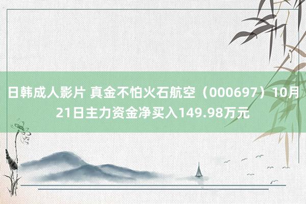 日韩成人影片 真金不怕火石航空（000697）10月21日主力资金净买入149.98万元