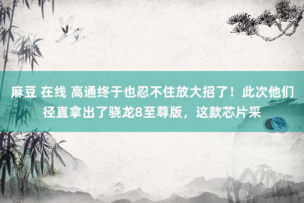 麻豆 在线 高通终于也忍不住放大招了！此次他们径直拿出了骁龙8至尊版，这款芯片采