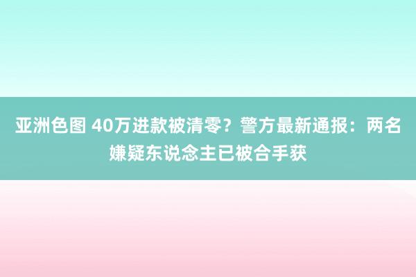 亚洲色图 40万进款被清零？警方最新通报：两名嫌疑东说念主已被合手获