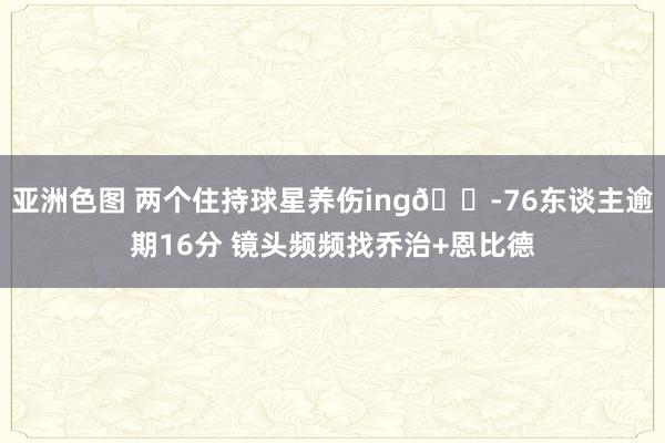 亚洲色图 两个住持球星养伤ing😭76东谈主逾期16分 镜头频频找乔治+恩比德