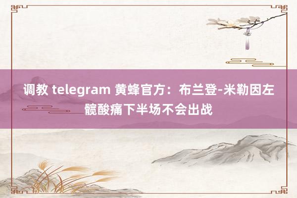 调教 telegram 黄蜂官方：布兰登-米勒因左髋酸痛下半场不会出战