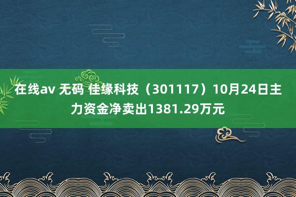 在线av 无码 佳缘科技（301117）10月24日主力资金净卖出1381.29万元