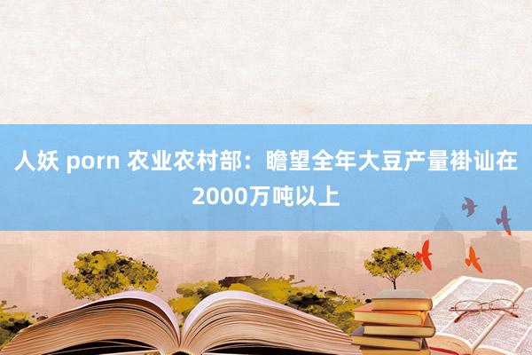 人妖 porn 农业农村部：瞻望全年大豆产量褂讪在2000万吨以上