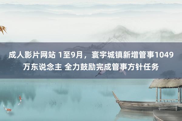 成人影片网站 1至9月，寰宇城镇新增管事1049万东说念主 全力鼓励完成管事方针任务