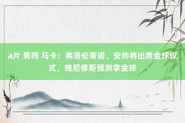 a片 男同 马卡：弗洛伦蒂诺、安帅将出席金球仪式，维尼修斯预测拿金球