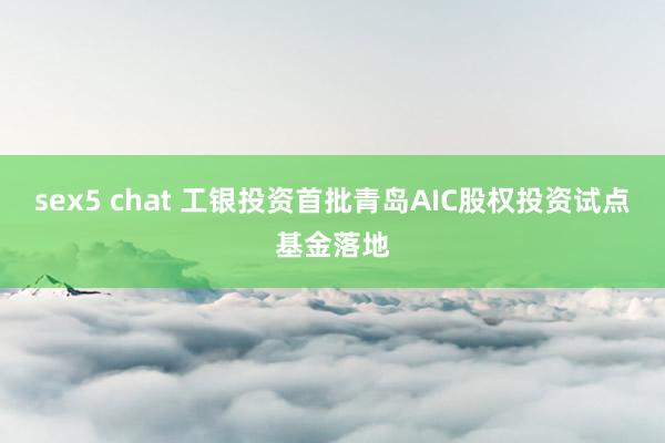 sex5 chat 工银投资首批青岛AIC股权投资试点基金落地