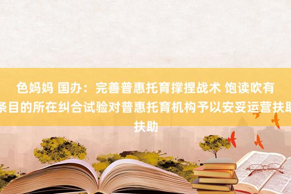 色妈妈 国办：完善普惠托育撑捏战术 饱读吹有条目的所在纠合试验对普惠托育机构予以安妥运营扶助