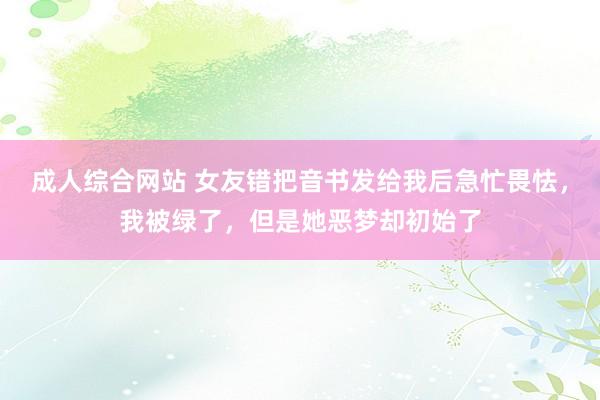 成人综合网站 女友错把音书发给我后急忙畏怯，我被绿了，但是她恶梦却初始了