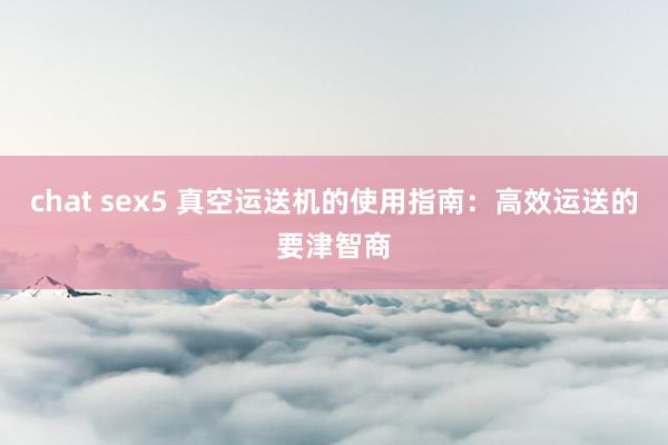 chat sex5 真空运送机的使用指南：高效运送的要津智商