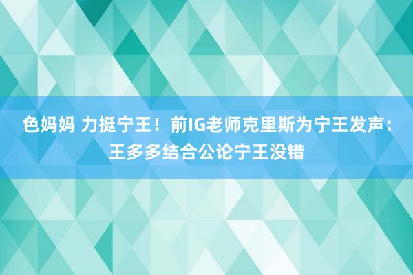 色妈妈 力挺宁王！前IG老师克里斯为宁王发声：王多多结合公论宁王没错