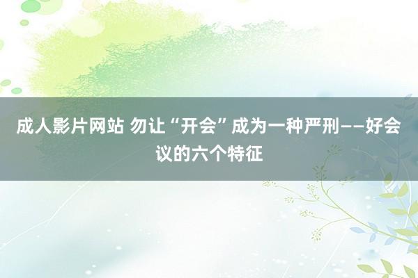 成人影片网站 勿让“开会”成为一种严刑——好会议的六个特征