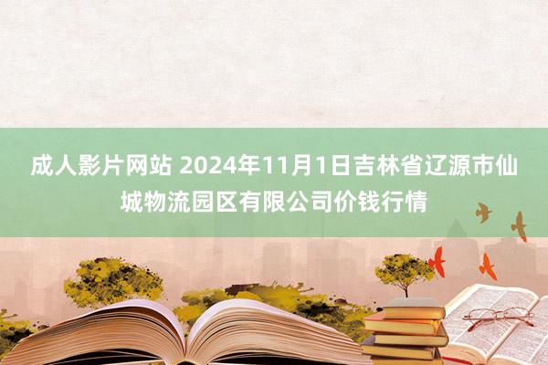 成人影片网站 2024年11月1日吉林省辽源市仙城物流园区有限公司价钱行情