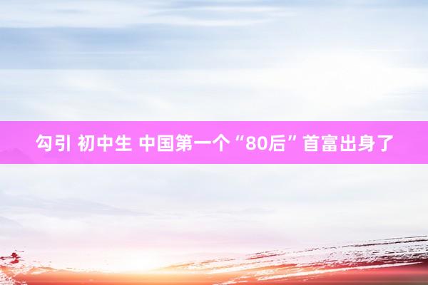 勾引 初中生 中国第一个“80后”首富出身了