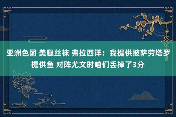 亚洲色图 美腿丝袜 弗拉西洋：我提供披萨劳塔罗提供鱼 对阵尤文时咱们丢掉了3分