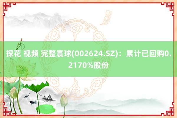 探花 视频 完整寰球(002624.SZ)：累计已回购0.2170%股份