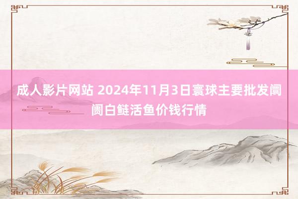 成人影片网站 2024年11月3日寰球主要批发阛阓白鲢活鱼价钱行情