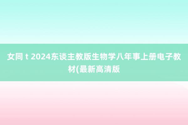 女同 t 2024东谈主教版生物学八年事上册电子教材(最新高清版