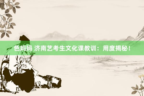 色妈妈 济南艺考生文化课教训：用度揭秘！