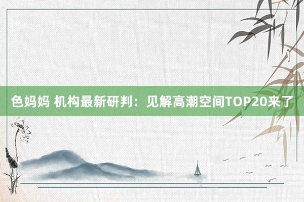 色妈妈 机构最新研判：见解高潮空间TOP20来了