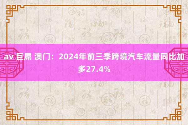 av 巨屌 澳门：2024年前三季跨境汽车流量同比加多27.4%