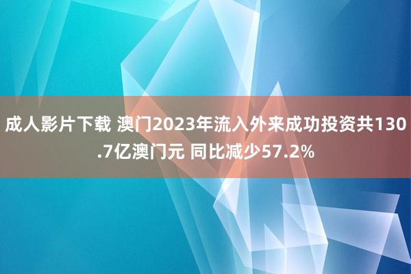 成人影片下载 澳门2023年流入外来成功投资共130.7亿澳门元 同比减少57.2%