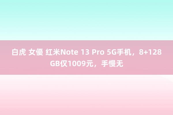 白虎 女優 红米Note 13 Pro 5G手机，8+128GB仅1009元，手慢无