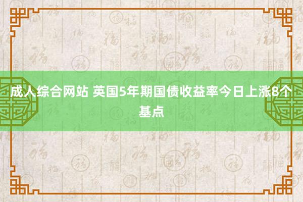 成人综合网站 英国5年期国债收益率今日上涨8个基点