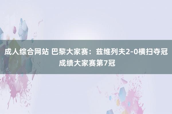 成人综合网站 巴黎大家赛：兹维列夫2-0横扫夺冠 成绩大家赛第7冠