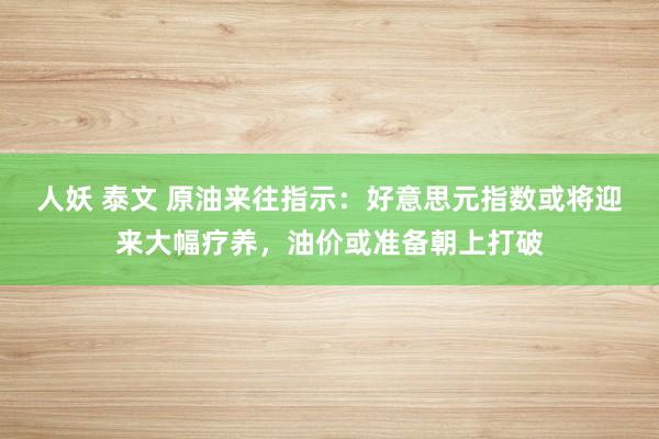 人妖 泰文 原油来往指示：好意思元指数或将迎来大幅疗养，油价或准备朝上打破