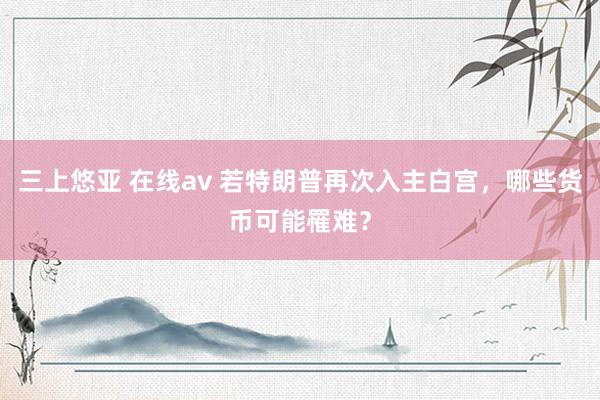 三上悠亚 在线av 若特朗普再次入主白宫，哪些货币可能罹难？