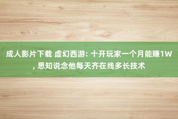 成人影片下载 虚幻西游: 十开玩家一个月能赚1W， 思知说念他每天齐在线多长技术