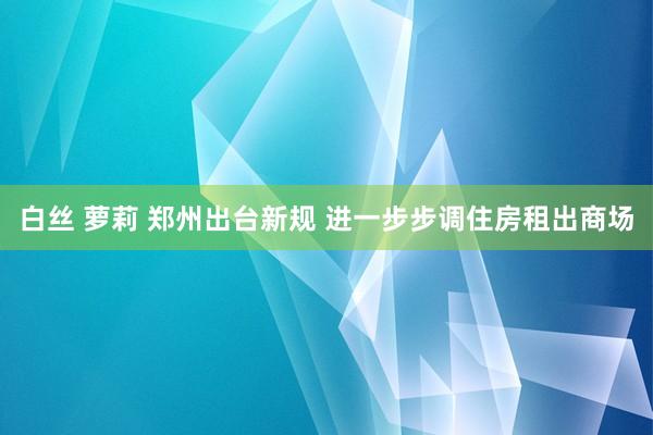 白丝 萝莉 郑州出台新规 进一步步调住房租出商场