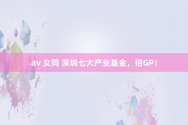 av 女同 深圳七大产业基金，招GP！