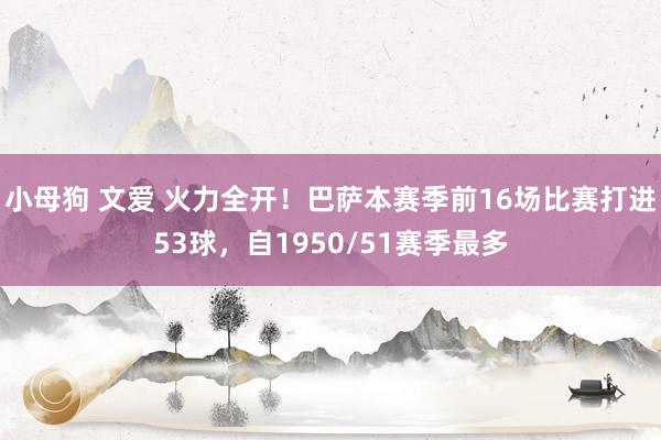 小母狗 文爱 火力全开！巴萨本赛季前16场比赛打进53球，自1950/51赛季最多