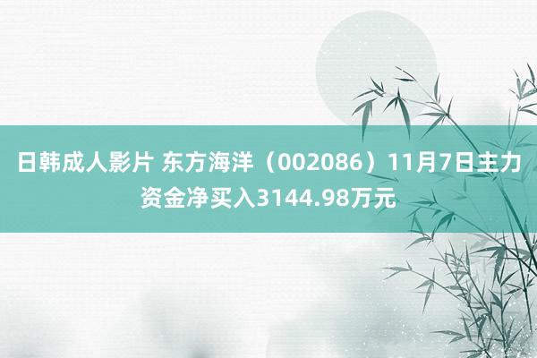 日韩成人影片 东方海洋（002086）11月7日主力资金净买入3144.98万元