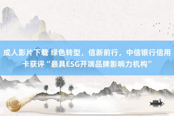 成人影片下载 绿色转型，信新前行，中信银行信用卡获评“最具ESG开端品牌影响力机构”