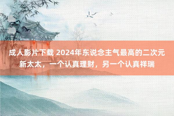 成人影片下载 2024年东说念主气最高的二次元新太太，一个认真理财，另一个认真祥瑞