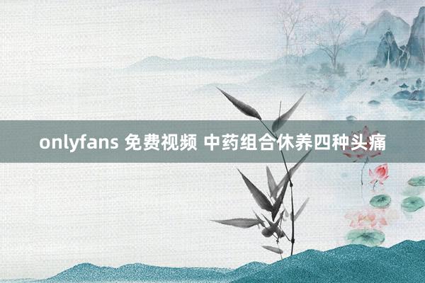 onlyfans 免费视频 中药组合休养四种头痛