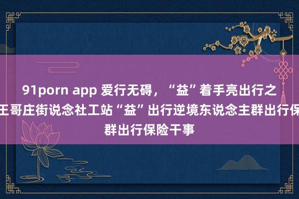 91porn app 爱行无碍，“益”着手亮出行之路  ——王哥庄街说念社工站“益”出行逆境东说念主群出行保险干事