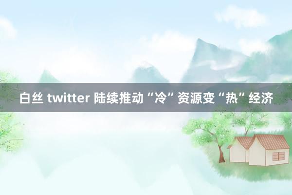 白丝 twitter 陆续推动“冷”资源变“热”经济