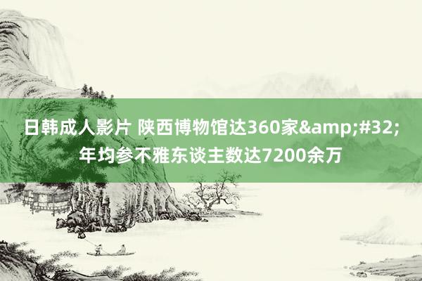 日韩成人影片 陕西博物馆达360家&#32;年均参不雅东谈主数达7200余万