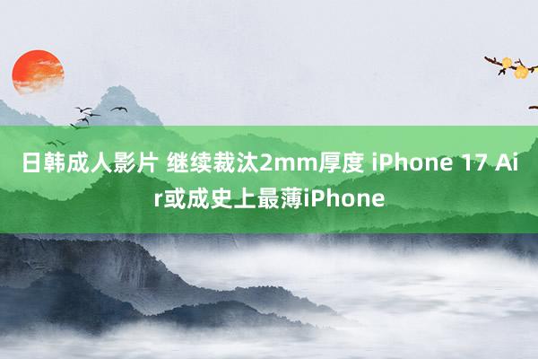 日韩成人影片 继续裁汰2mm厚度 iPhone 17 Air或成史上最薄iPhone