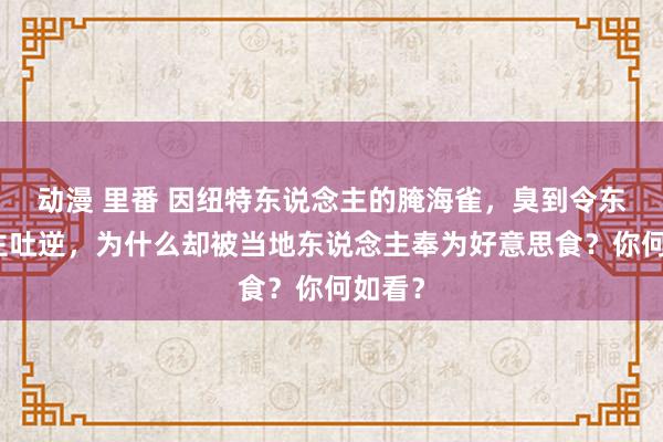 动漫 里番 因纽特东说念主的腌海雀，臭到令东说念主吐逆，为什么却被当地东说念主奉为好意思食？你何如看？